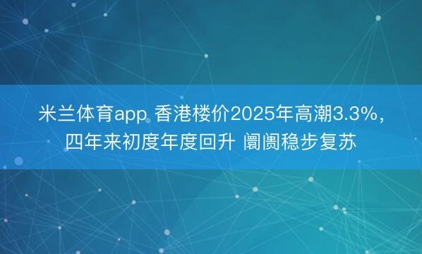 米兰体育app 香港楼价2025年高潮3.3%,四年来初度年度回升 阛阓稳步复苏