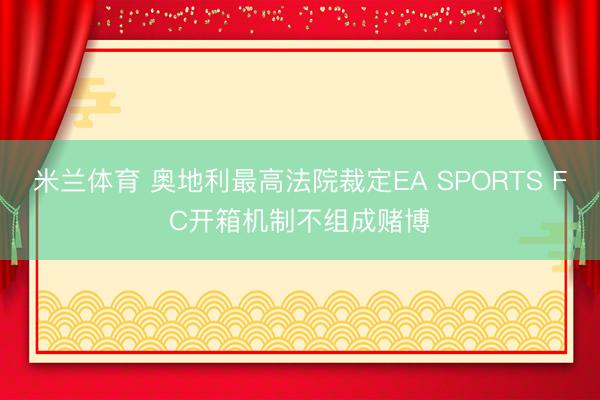 米兰体育 奥地利最高法院裁定EA SPORTS FC开箱机制不组成赌博