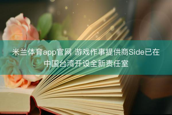 米兰体育app官网 游戏作事提供商Side已在中国台湾开设全新责任室