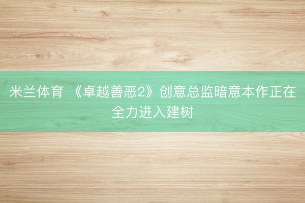 米兰体育 《卓越善恶2》创意总监暗意本作正在全力进入建树