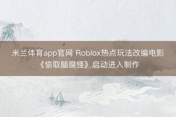 米兰体育app官网 Roblox热点玩法改编电影《偷取脑腐怪》启动进入制作