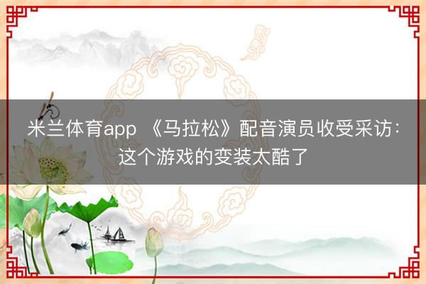 米兰体育app 《马拉松》配音演员收受采访：这个游戏的变装太酷了