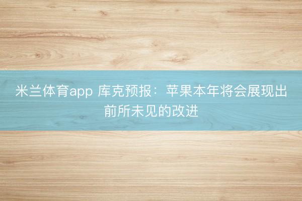 米兰体育app 库克预报：苹果本年将会展现出前所未见的改进