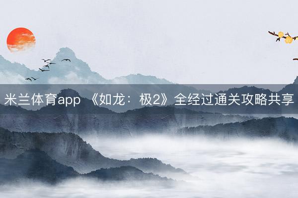米兰体育app 《如龙：极2》全经过通关攻略共享