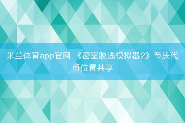 米兰体育app官网 《密室脱逃模拟器2》节庆代币位置共享