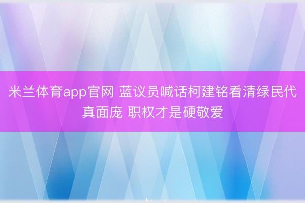 米兰体育app官网 蓝议员喊话柯建铭看清绿民代真面庞 职权才是硬敬爱