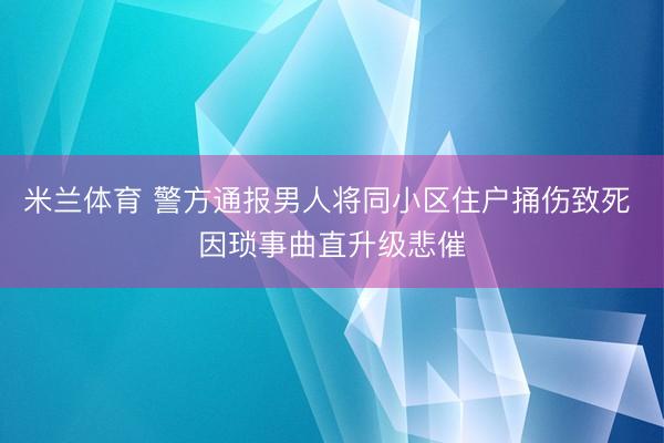 米兰体育 警方通报男人将同小区住户捅伤致死 因琐事曲直升级悲催