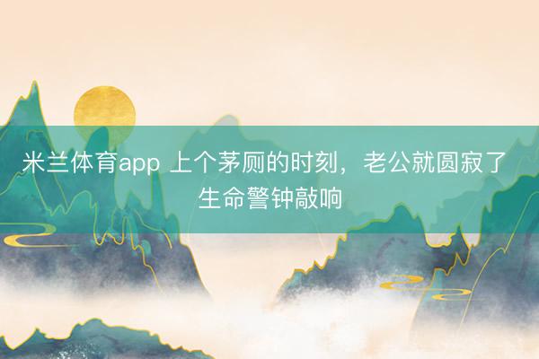米兰体育app 上个茅厕的时刻，老公就圆寂了 生命警钟敲响