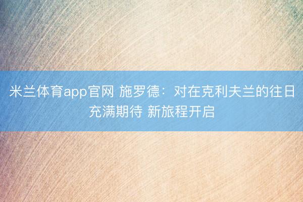 米兰体育app官网 施罗德：对在克利夫兰的往日充满期待 新旅程开启