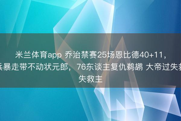 米兰体育app 乔治禁赛25场恩比德40+11，奇兵暴走带不动状元郎，76东谈主复仇鹈鹕 大帝过失救主