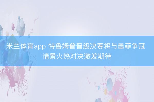 米兰体育app 特鲁姆普晋级决赛将与墨菲争冠 情景火热对决激发期待