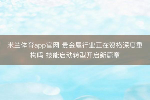 米兰体育app官网 贵金属行业正在资格深度重构吗 技能启动转型开启新篇章