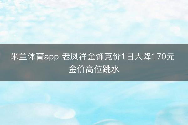 米兰体育app 老凤祥金饰克价1日大降170元 金价高位跳水