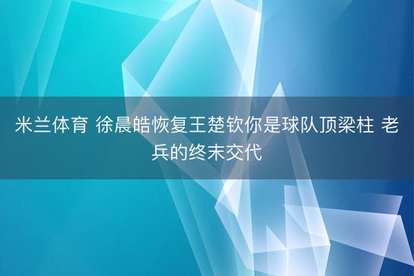 米兰体育 徐晨皓恢复王楚钦你是球队顶梁柱 老兵的终末交代