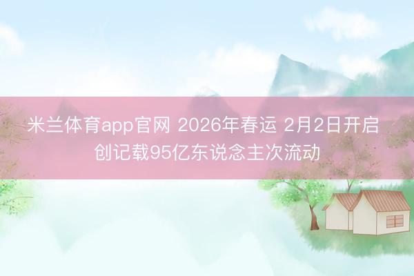 米兰体育app官网 2026年春运 2月2日开启 创记载95亿东说念主次流动