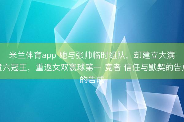 米兰体育app 她与张帅临时组队，却建立大满贯六冠王，重返女双寰球第一 竞者 信任与默契的告成