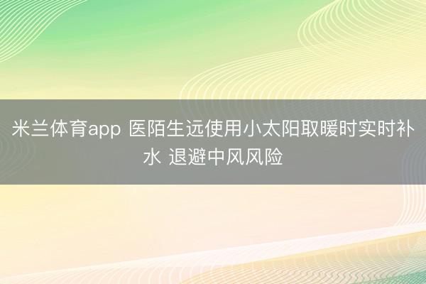 米兰体育app 医陌生远使用小太阳取暖时实时补水 退避中风风险