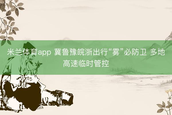 米兰体育app 冀鲁豫皖浙出行“雾”必防卫 多地高速临时管控