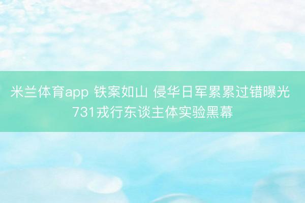 米兰体育app 铁案如山 侵华日军累累过错曝光 731戎行东谈主体实验黑幕