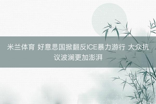 米兰体育 好意思国掀翻反ICE暴力游行 大众抗议波澜更加澎湃