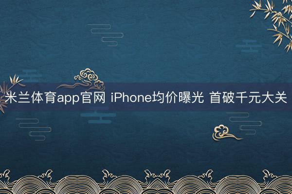 米兰体育app官网 iPhone均价曝光 首破千元大关