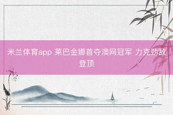 米兰体育app 莱巴金娜首夺澳网冠军 力克劲敌登顶