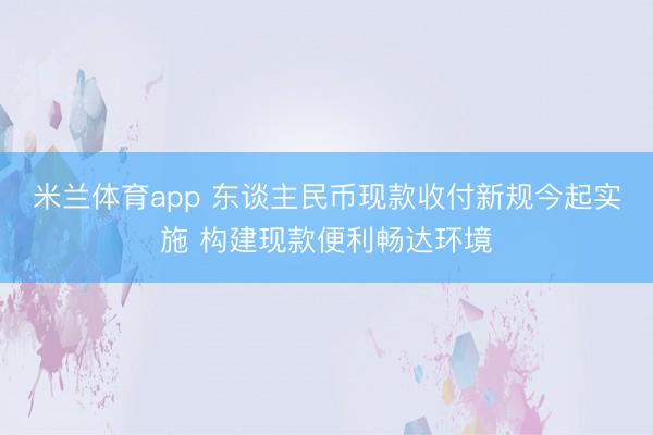 米兰体育app 东谈主民币现款收付新规今起实施 构建现款便利畅达环境