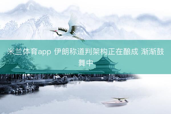 米兰体育app 伊朗称道判架构正在酿成 渐渐鼓舞中