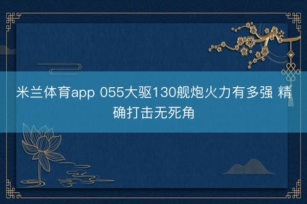 米兰体育app 055大驱130舰炮火力有多强 精确打击无死角