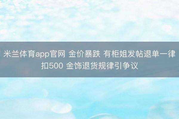 米兰体育app官网 金价暴跌 有柜姐发帖退单一律扣500 金饰退货规律引争议