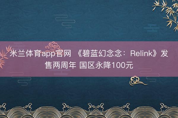 米兰体育app官网 《碧蓝幻念念：Relink》发售两周年 国区永降100元
