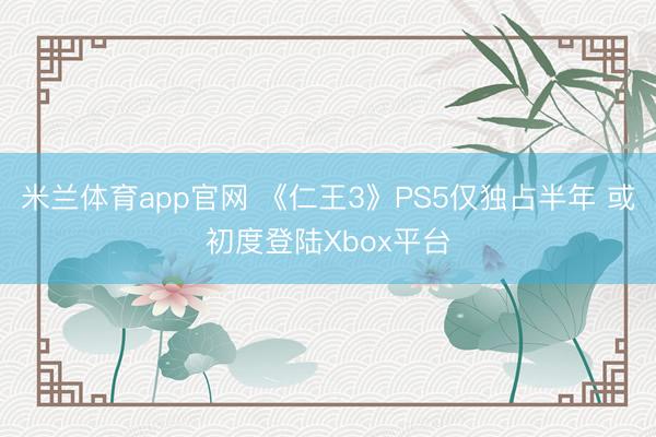 米兰体育app官网 《仁王3》PS5仅独占半年 或初度登陆Xbox平台