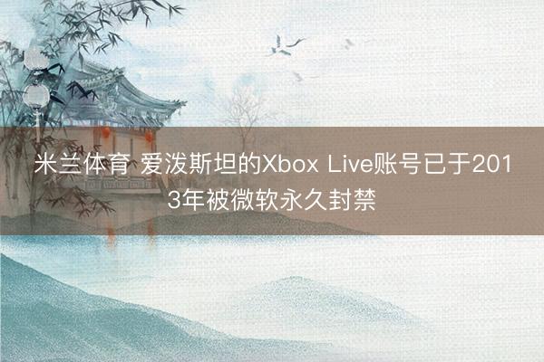 米兰体育 爱泼斯坦的Xbox Live账号已于2013年被微软永久封禁