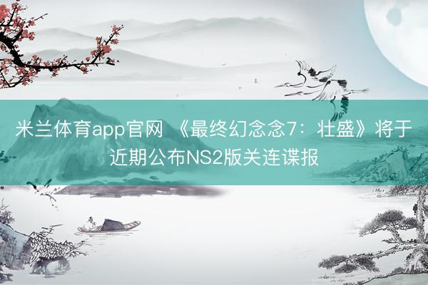 米兰体育app官网 《最终幻念念7：壮盛》将于近期公布NS2版关连谍报