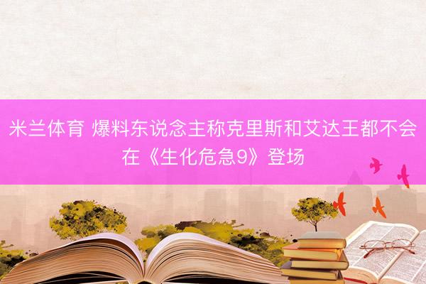 米兰体育 爆料东说念主称克里斯和艾达王都不会在《生化危急9》登场