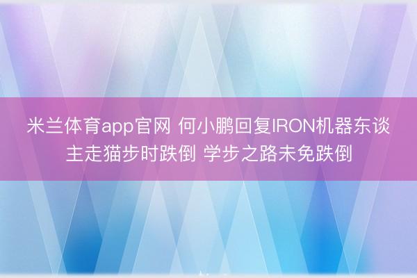 米兰体育app官网 何小鹏回复IRON机器东谈主走猫步时跌倒 学步之路未免跌倒