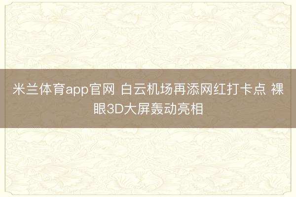 米兰体育app官网 白云机场再添网红打卡点 裸眼3D大屏轰动亮相
