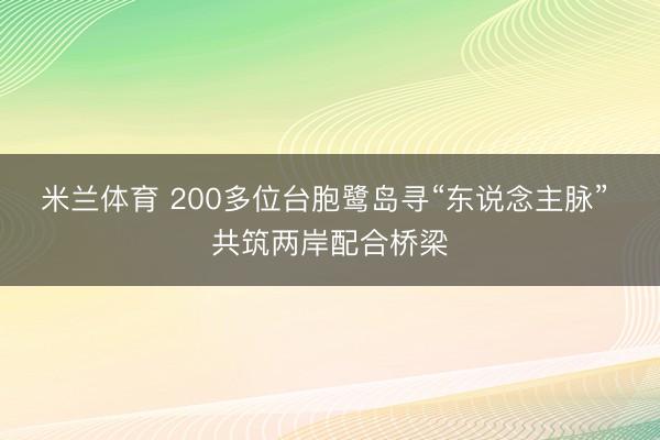 米兰体育 200多位台胞鹭岛寻“东说念主脉” 共筑两岸配合桥梁