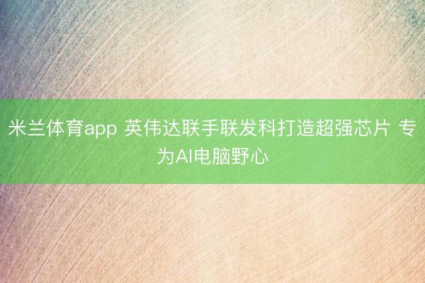 米兰体育app 英伟达联手联发科打造超强芯片 专为AI电脑野心