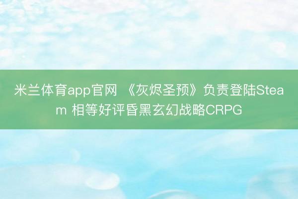米兰体育app官网 《灰烬圣预》负责登陆Steam 相等好评昏黑玄幻战略CRPG