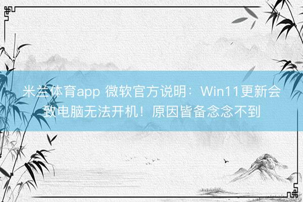 米兰体育app 微软官方说明:Win11更新会致电脑无法开机!原因皆备念念不到