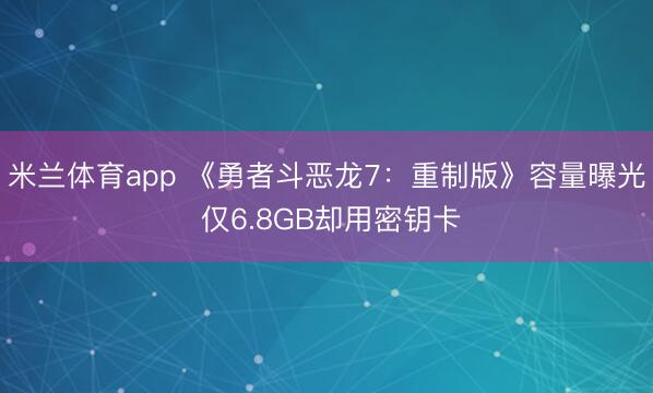 米兰体育app 《勇者斗恶龙7：重制版》容量曝光 仅6.8GB却用密钥卡