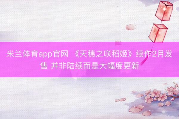 米兰体育app官网 《天穗之咲稻姬》续作2月发售 并非陆续而是大幅度更新