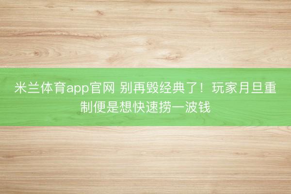 米兰体育app官网 别再毁经典了！玩家月旦重制便是想快速捞一波钱