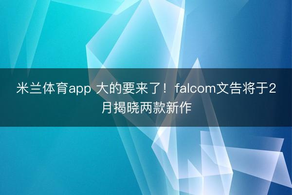 米兰体育app 大的要来了！falcom文告将于2月揭晓两款新作