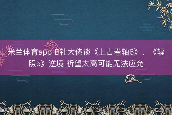 米兰体育app B社大佬谈《上古卷轴6》、《辐照5》逆境 祈望太高可能无法应允