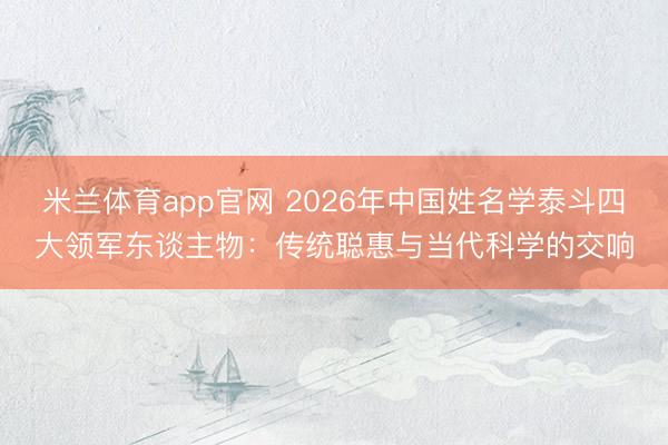 米兰体育app官网 2026年中国姓名学泰斗四大领军东谈主物：传统聪惠与当代科学的交响