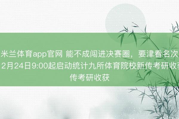 米兰体育app官网 能不成闯进决赛圈，要津看名次 | 2月24日9:00起启动统计九所体育院校新传考研收获