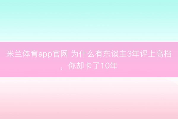 米兰体育app官网 为什么有东谈主3年评上高档，<a href=
