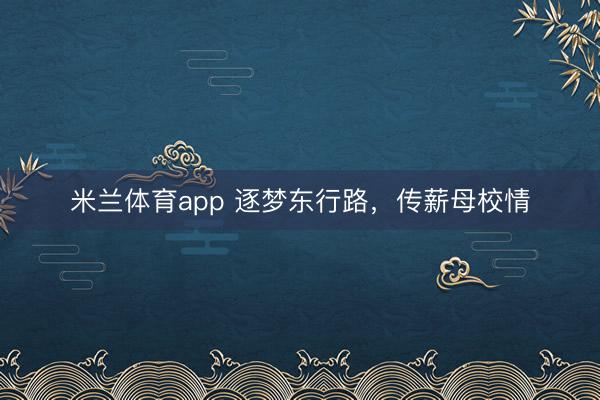 米兰体育app 逐梦东行路,传薪母校情